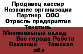 Продавец-кассир › Название организации ­ Партнер, ООО › Отрасль предприятия ­ Текстиль › Минимальный оклад ­ 40 000 - Все города Работа » Вакансии   . Томская обл.